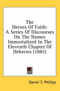 Cover image for The Heroes of Faith: A Series of Discourses on the Names Immortalized in the Eleventh Chapter of Hebrews (1881)