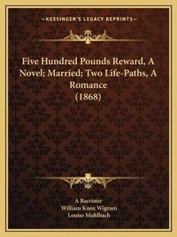 Cover image for Five Hundred Pounds Reward, a Novel; Married; Two Life-Pathsfive Hundred Pounds Reward, a Novel; Married; Two Life-Paths, a Romance (1868), a Romance (1868)