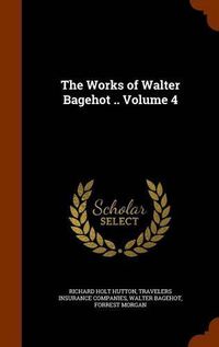 Cover image for The Works of Walter Bagehot .. Volume 4