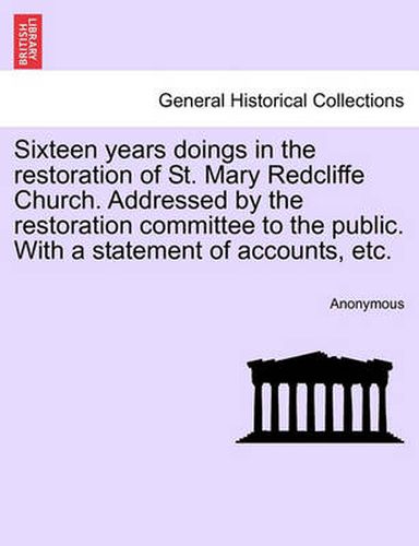 Cover image for Sixteen Years Doings in the Restoration of St. Mary Redcliffe Church. Addressed by the Restoration Committee to the Public. with a Statement of Accounts, Etc.