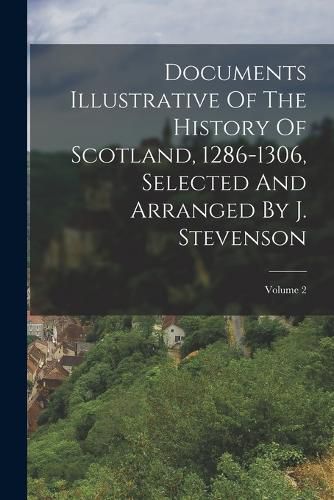 Documents Illustrative Of The History Of Scotland, 1286-1306, Selected And Arranged By J. Stevenson; Volume 2