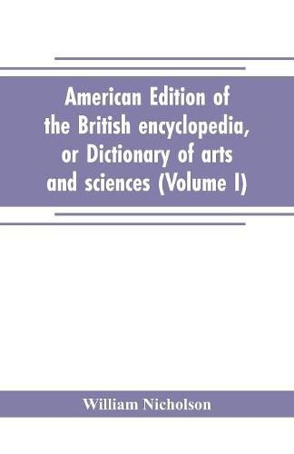 American edition of the British encyclopedia, or Dictionary of arts and sciences: comprising an accurate and popular view of the present improved state of human knowledge (Volume I)