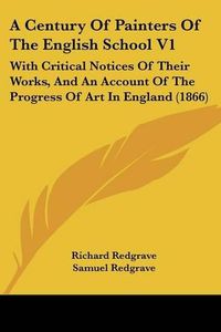 Cover image for A Century of Painters of the English School V1: With Critical Notices of Their Works, and an Account of the Progress of Art in England (1866)