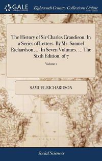 Cover image for The History of Sir Charles Grandison. In a Series of Letters. By Mr. Samuel Richardson, ... In Seven Volumes. ... The Sixth Edition. of 7; Volume 1