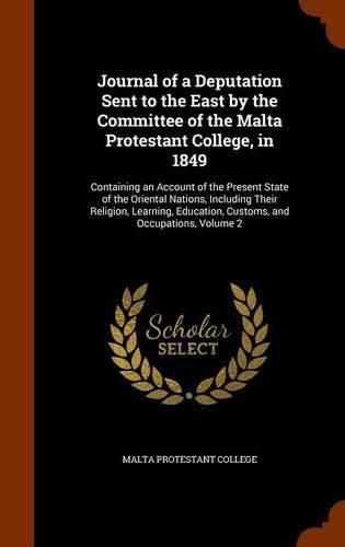 Cover image for Journal of a Deputation Sent to the East by the Committee of the Malta Protestant College, in 1849: Containing an Account of the Present State of the Oriental Nations, Including Their Religion, Learning, Education, Customs, and Occupations, Volume 2