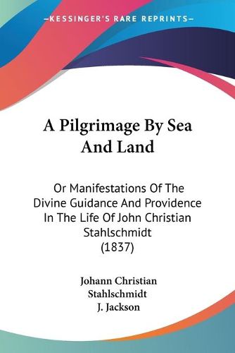 Cover image for A Pilgrimage By Sea And Land: Or Manifestations Of The Divine Guidance And Providence In The Life Of John Christian Stahlschmidt (1837)