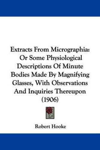 Cover image for Extracts from Micrographia: Or Some Physiological Descriptions of Minute Bodies Made by Magnifying Glasses, with Observations and Inquiries Thereupon (1906)