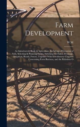 Cover image for Farm Development; an Introductory Book in Agriculture, Including a Discussion of Soils, Selecting & Planning Farms, Subduing the Fields, Drainage, Irrigation, Roads, Fences, Together With Introductory Chapters Concerning Farm Business, and the Relations O