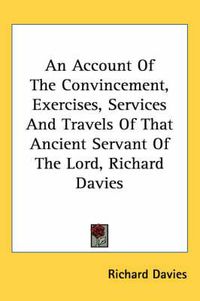 Cover image for An Account of the Convincement, Exercises, Services and Travels of That Ancient Servant of the Lord, Richard Davies