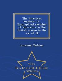 Cover image for The American loyalists; or, Biographical sketches of adherents to the British crown in the war of th - War College Series