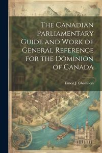 Cover image for The Canadian Parliamentary Guide and Work of General Reference for the Dominion of Canada