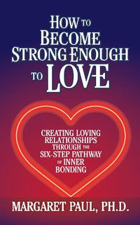 Cover image for How to Become Strong Enough to Love: Creating Loving Relationships Through the Six-Step Pathway of Inner Bonding