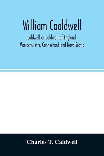 William Coaldwell, Caldwell or Coldwell of England, Massachusetts, Connecticut and Nova Scotia: historical sketch of the family and name and record of his descendants