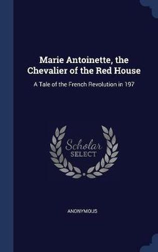 Marie Antoinette, the Chevalier of the Red House: A Tale of the French Revolution in 197