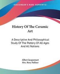 Cover image for History of the Ceramic Art: A Descriptive and Philosophical Study of the Pottery of All Ages and All Nations