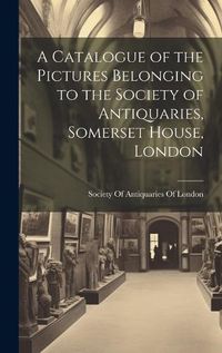 Cover image for A Catalogue of the Pictures Belonging to the Society of Antiquaries, Somerset House, London