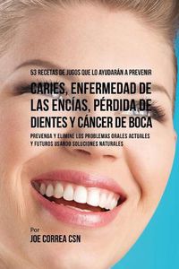 Cover image for 53 Recetas de Jugos Que Lo Ayudaran a Prevenir Caries, Enfermedad de las Encias, Perdida de Dientes y Cancer de Boca: Preventa y Elimine los Problemas Orales Actuales y Futuros Usando Soluciones Naturales