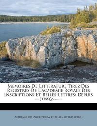 Cover image for Memoires de Litterature Tirez Des Registres de L'Academie Royale Des Inscriptions Et Belles Lettres: Depuis ... Jusq'a ......