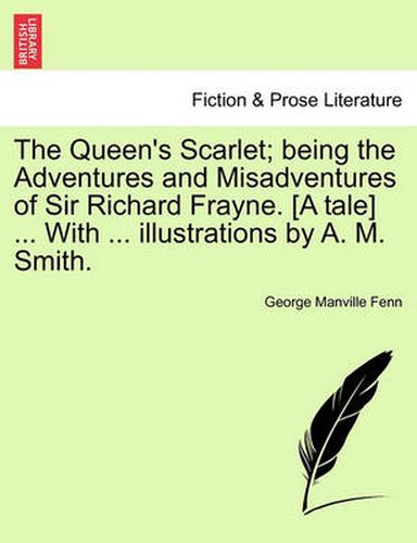 Cover image for The Queen's Scarlet; Being the Adventures and Misadventures of Sir Richard Frayne. [A Tale] ... with ... Illustrations by A. M. Smith.