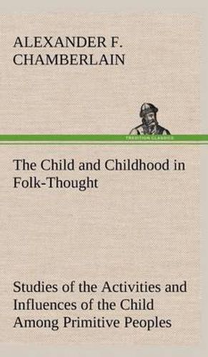 Cover image for The Child and Childhood in Folk-Thought Studies of the Activities and Influences of the Child Among Primitive Peoples, Their Analogues and Survivals in the Civilization of To-Day