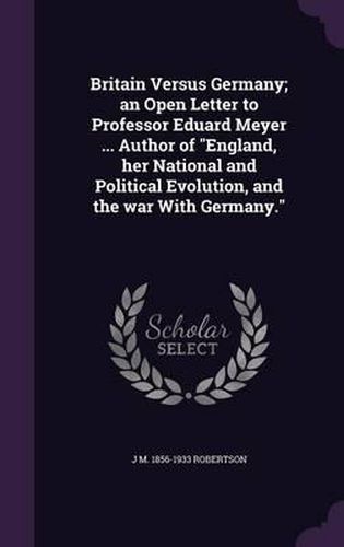 Britain Versus Germany; An Open Letter to Professor Eduard Meyer ... Author of England, Her National and Political Evolution, and the War with Germany.