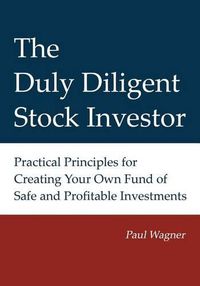 Cover image for The Duly Diligent Stock Investor: Practical Principles for Creating Your Own Fund of Safe and Profitable Investments