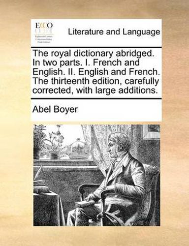 Cover image for The Royal Dictionary Abridged. in Two Parts. I. French and English. II. English and French. the Thirteenth Edition, Carefully Corrected, with Large Additions.