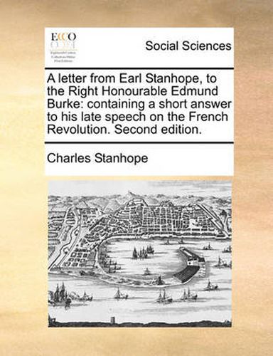 A Letter from Earl Stanhope, to the Right Honourable Edmund Burke: Containing a Short Answer to His Late Speech on the French Revolution. Second Edition.