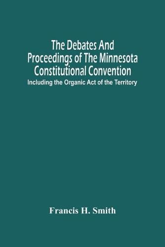 The Debates And Proceedings Of The Minnesota Constitutional Convention: Including The Organic Act Of The Territory