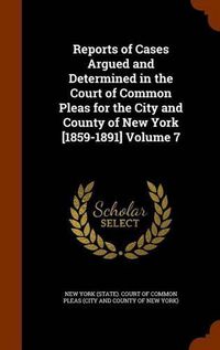 Cover image for Reports of Cases Argued and Determined in the Court of Common Pleas for the City and County of New York [1859-1891] Volume 7