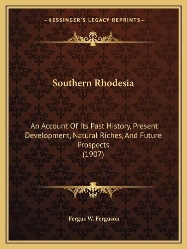 Cover image for Southern Rhodesia: An Account of Its Past History, Present Development, Natural Riches, and Future Prospects (1907)