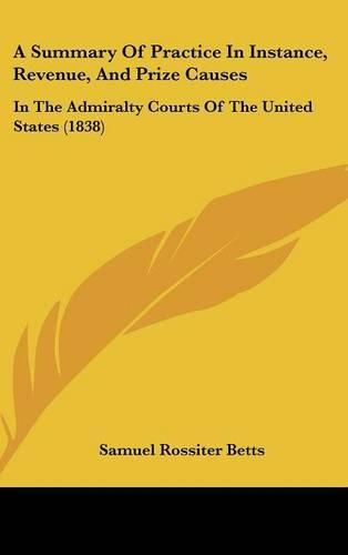 Cover image for A Summary Of Practice In Instance, Revenue, And Prize Causes: In The Admiralty Courts Of The United States (1838)