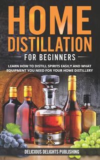 Cover image for Home Distillation For Beginners: Learn How to Distill Spirits Easily and What Equipment You Need For Your Home Distillery