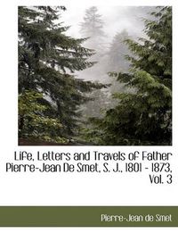 Cover image for Life, Letters and Travels of Father Pierre-Jean de Smet, S. J., 1801 - 1873, Vol. 3