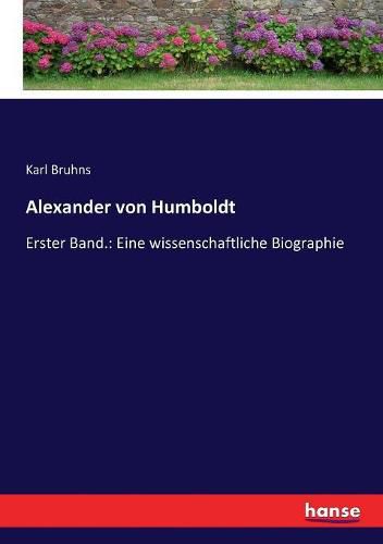 Alexander von Humboldt: Erster Band.: Eine wissenschaftliche Biographie