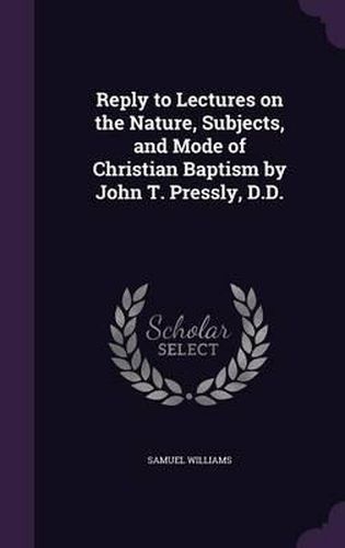 Cover image for Reply to Lectures on the Nature, Subjects, and Mode of Christian Baptism by John T. Pressly, D.D.