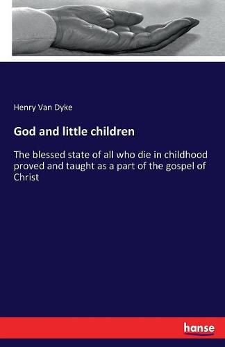 God and little children: The blessed state of all who die in childhood proved and taught as a part of the gospel of Christ