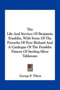 Cover image for The Life and Services of Benjamin Franklin, with Some of the Proverbs of Poor Richard and a Catalogue of the Franklin Pattern of Sterling Silver Tableware