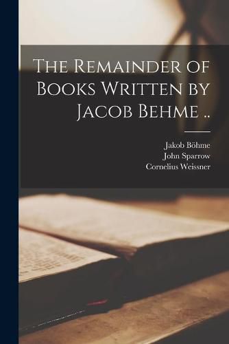 The Remainder of Books Written by Jacob Behme ..