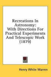 Cover image for Recreations in Astronomy: With Directions for Practical Experiments and Telescopic Work (1879)