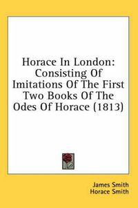 Cover image for Horace in London: Consisting of Imitations of the First Two Books of the Odes of Horace (1813)