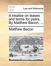 Cover image for A Treatise on Leases and Terms for Years. by Matthew Bacon, ...