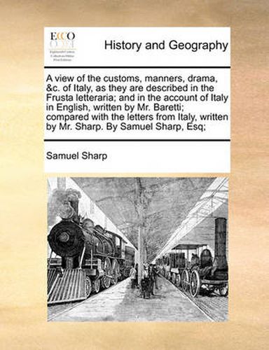 Cover image for A View of the Customs, Manners, Drama, &C. of Italy, as They Are Described in the Frusta Letteraria; And in the Account of Italy in English, Written by Mr. Baretti; Compared with the Letters from Italy, Written by Mr. Sharp. by Samuel Sharp, Esq;