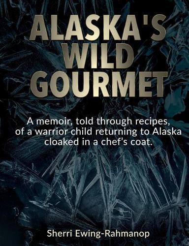 Cover image for Alaska's Wild Gourmet: A memoir, told through recipes, of a warrior child returning to Alaska cloaked in a chef's coat