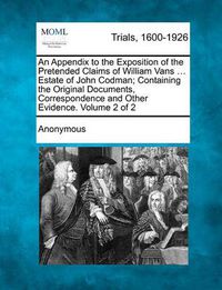 Cover image for An Appendix to the Exposition of the Pretended Claims of William Vans ... Estate of John Codman; Containing the Original Documents, Correspondence an