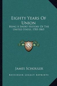 Cover image for Eighty Years of Union: Being a Short History of the United States, 1783-1865