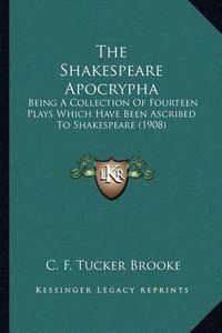 Cover image for The Shakespeare Apocrypha: Being a Collection of Fourteen Plays Which Have Been Ascribed to Shakespeare (1908)