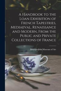 Cover image for A Handbook to the Loan Exhibition of French Tapestries, Mediaeval, Renaissance and Modern, From the Public and Private Collections of France