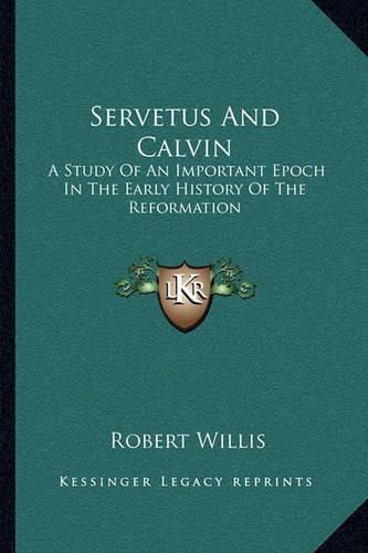 Servetus and Calvin: A Study of an Important Epoch in the Early History of the Reformation