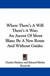 Cover image for Where There's a Will There's a Way: An Ascent of Mont Blanc by a New Route and Without Guides